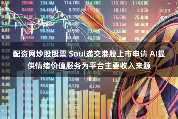 配资网炒股股票 Soul递交港股上市申请 AI提供情绪价值服务为平台主要收入来源