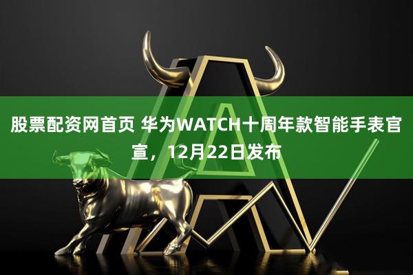 股票配资网首页 华为WATCH十周年款智能手表官宣，12月22日发布