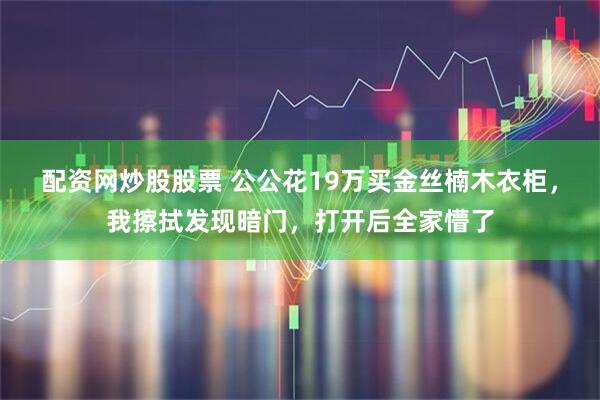 配资网炒股股票 公公花19万买金丝楠木衣柜，我擦拭发现暗门，打开后全家懵了