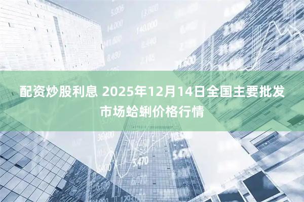 配资炒股利息 2025年12月14日全国主要批发市场蛤蜊价格行情