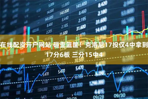 在线配资开户网站 砸歪篮筐！克洛尼17投仅4中拿到17分6板 三分15中4