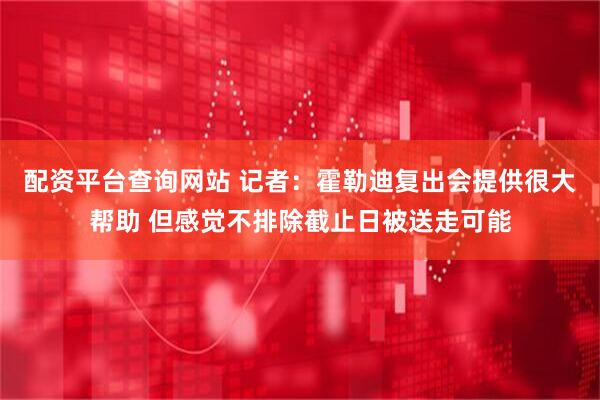 配资平台查询网站 记者：霍勒迪复出会提供很大帮助 但感觉不排除截止日被送走可能