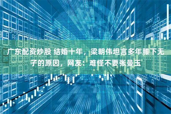 广东配资炒股 结婚十年，梁朝伟坦言多年膝下无子的原因，网友：难怪不要张曼玉