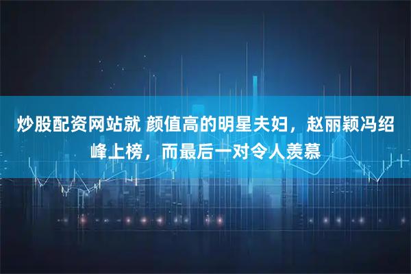 炒股配资网站就 颜值高的明星夫妇，赵丽颖冯绍峰上榜，而最后一对令人羡慕