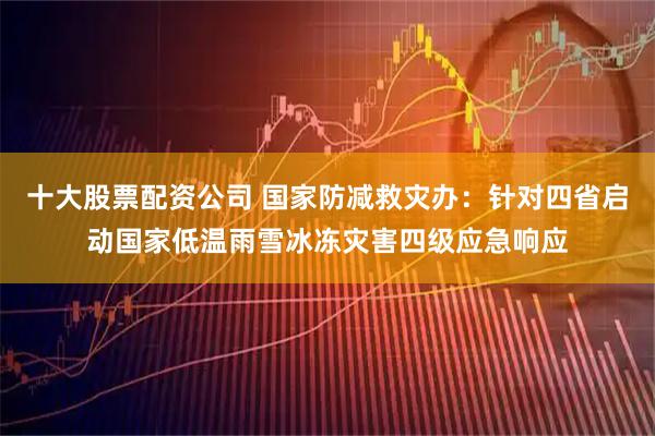 十大股票配资公司 国家防减救灾办：针对四省启动国家低温雨雪冰冻灾害四级应急响应