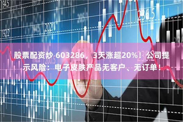 股票配资炒 603286，3天涨超20%！公司提示风险：电子皮肤产品无客户、无订单！