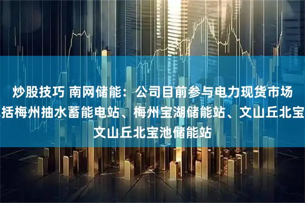 炒股技巧 南网储能：公司目前参与电力现货市场的电站包括梅州抽水蓄能电站、梅州宝湖储能站、文山丘北宝池储能站