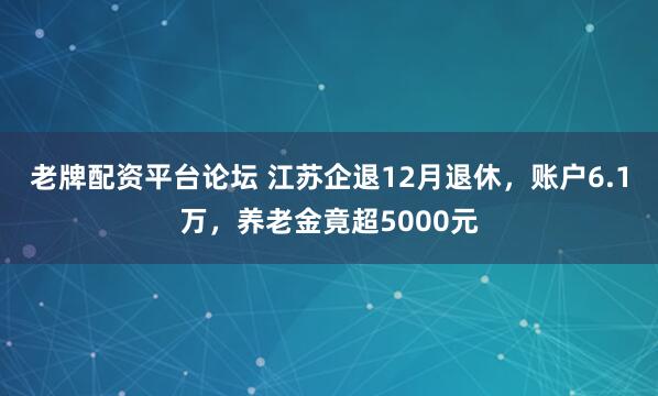 老牌配资平台论坛 江苏企退12月退休，账户6.1万，养老金竟超5000元