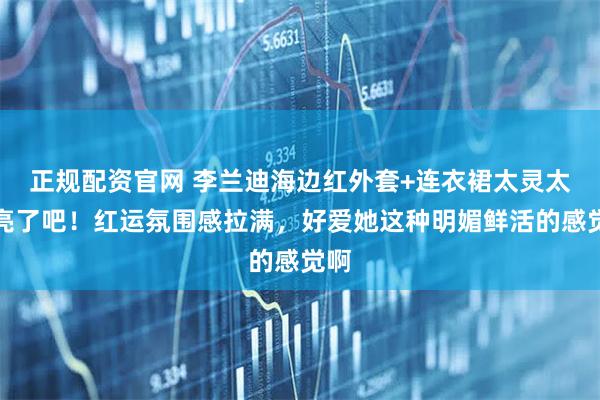 正规配资官网 李兰迪海边红外套+连衣裙太灵太漂亮了吧！红运氛围感拉满，好爱她这种明媚鲜活的感觉啊