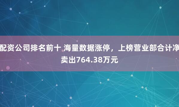 配资公司排名前十 海量数据涨停，上榜营业部合计净卖出764.38万元