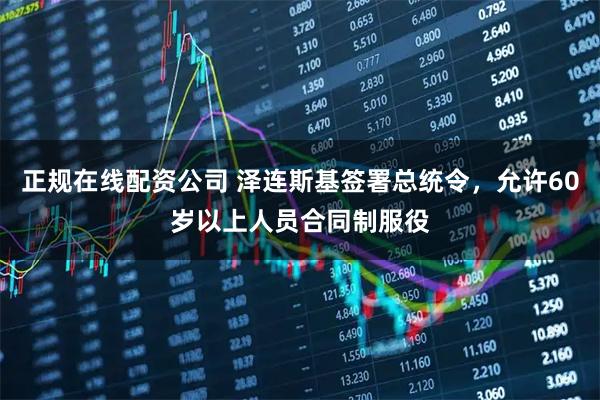 正规在线配资公司 泽连斯基签署总统令，允许60岁以上人员合同制服役