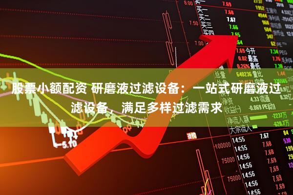股票小额配资 研磨液过滤设备：一站式研磨液过滤设备，满足多样过滤需求
