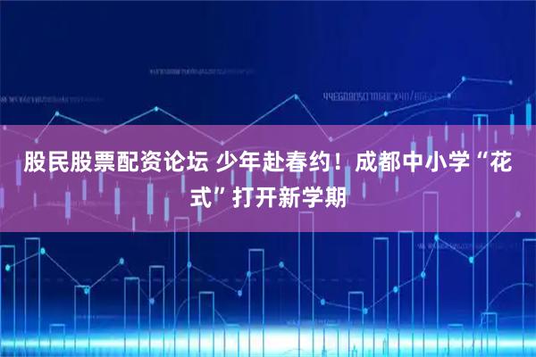 股民股票配资论坛 少年赴春约！成都中小学“花式”打开新学期