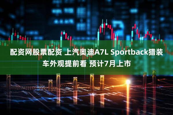 配资网股票配资 上汽奥迪A7L Sportback猎装车外观提前看 预计7月上市