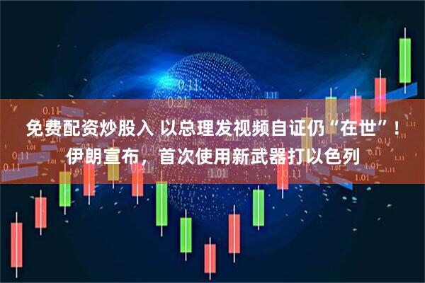 免费配资炒股入 以总理发视频自证仍“在世”！伊朗宣布，首次使用新武器打以色列