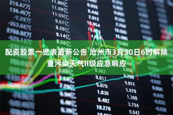 配资股票一览表最新公告 沧州市3月30日6时解除重污染天气II级应急响应
