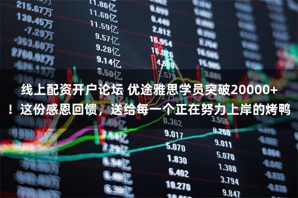 线上配资开户论坛 优途雅思学员突破20000+!这份感恩回馈,送给每一个正在努力上岸的烤鸭