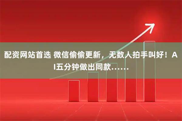 配资网站首选 微信偷偷更新，无数人拍手叫好！AI五分钟做出同款……