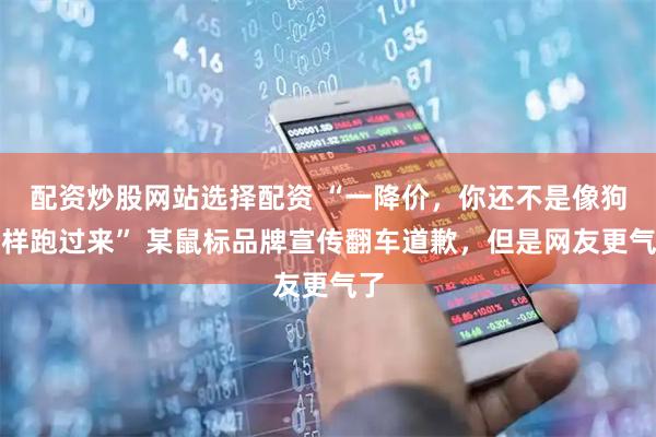 配资炒股网站选择配资 “一降价，你还不是像狗一样跑过来” 某鼠标品牌宣传翻车道歉，但是网友更气了