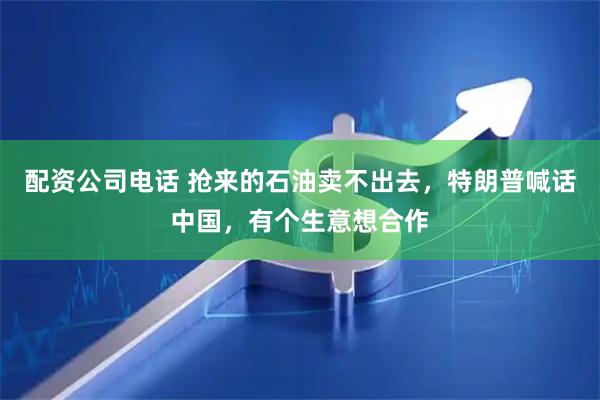 配资公司电话 抢来的石油卖不出去，特朗普喊话中国，有个生意想合作
