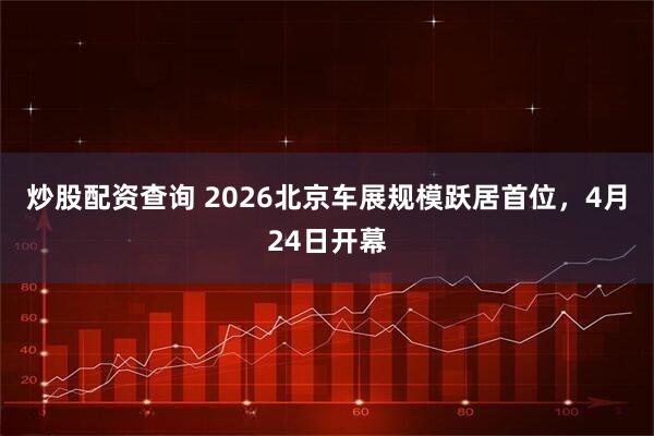 炒股配资查询 2026北京车展规模跃居首位，4月24日开幕