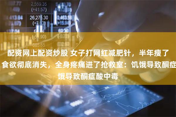 配资网上配资炒股 女子打网红减肥针，半年瘦了70斤，食欲彻底消失，全身疼痛进了抢救室：饥饿导致酮症酸中毒