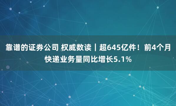 靠谱的证券公司 权威数读｜超645亿件！前4个月快递业务量同比增长5.1%