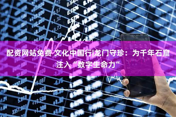 配资网站免费 文化中国行|龙门守珍:为千年石窟注入“数字生命力”