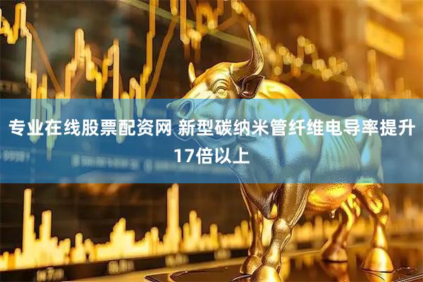 专业在线股票配资网 新型碳纳米管纤维电导率提升17倍以上