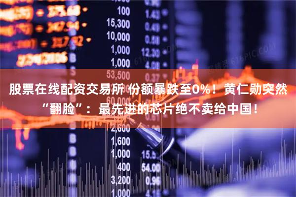 股票在线配资交易所 份额暴跌至0%！黄仁勋突然“翻脸”：最先进的芯片绝不卖给中国！