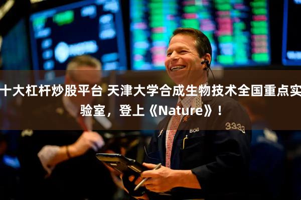 十大杠杆炒股平台 天津大学合成生物技术全国重点实验室，登上《Nature》！