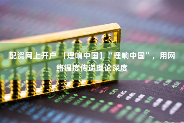 配资网上开户 【理响中国】“理响中国”，用网络温度传递理论深度