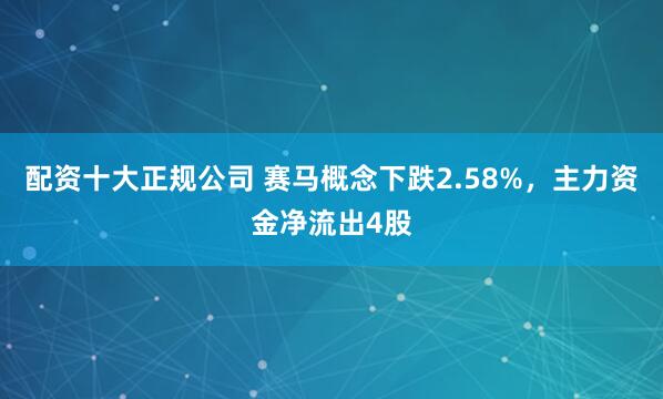 配资十大正规公司 赛马概念下跌2.58%，主力资金净流出4股