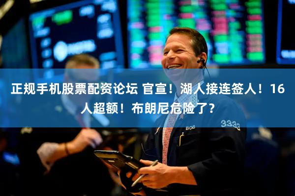 正规手机股票配资论坛 官宣！湖人接连签人！16人超额！布朗尼危险了？