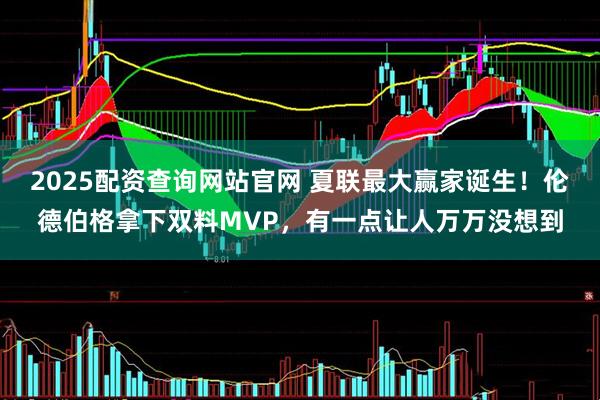 2025配资查询网站官网 夏联最大赢家诞生！伦德伯格拿下双料MVP，有一点让人万万没想到