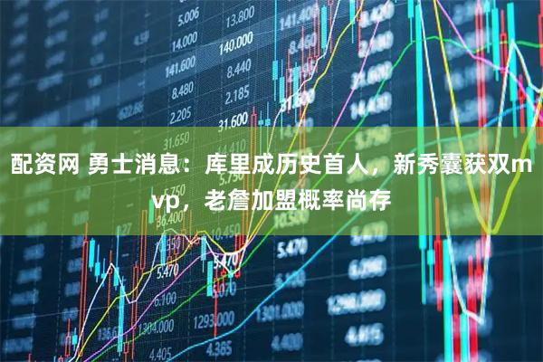 配资网 勇士消息：库里成历史首人，新秀囊获双mvp，老詹加盟概率尚存