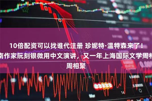 10倍配资可以找谁代注册 珍妮特·温特森来了！越南作家阮刻银微用中文演讲，又一年上海国际文学周相聚