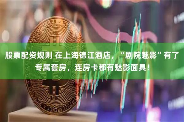 股票配资规则 在上海锦江酒店，“剧院魅影”有了专属套房，连房卡都有魅影面具！