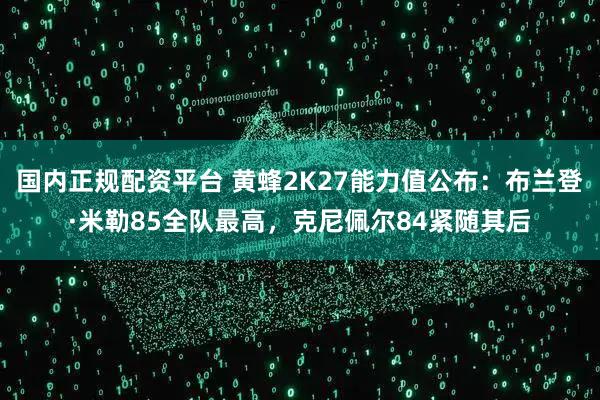 国内正规配资平台 黄蜂2K27能力值公布：布兰登·米勒85全队最高，克尼佩尔84紧随其后