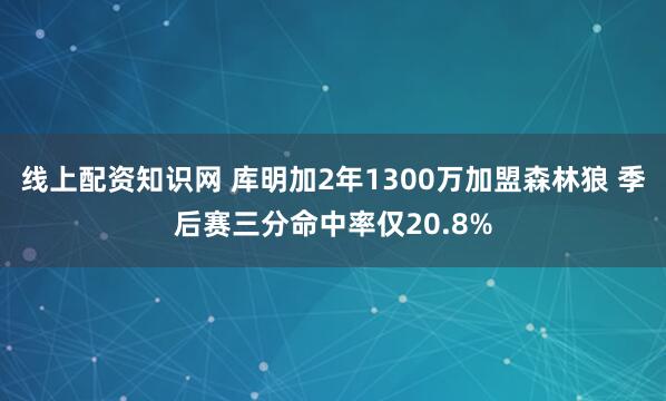 线上配资知识网 库明加2年1300万加盟森林狼 季后赛三分命中率仅20.8%